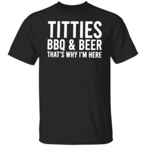 TITTIES, BBQ, AND BEER That’s why I’m here shirt, hoodie