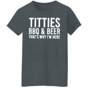 TITTIES, BBQ, AND BEER That’s why I’m here shirt, hoodie
