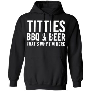 TITTIES, BBQ, AND BEER That’s why I’m here shirt, hoodie
