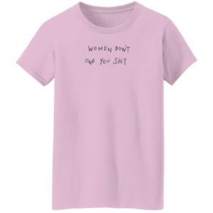 Women Don't Owe You Shit Shirt