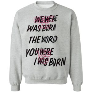 We Were Was Born The The World You Were The Go I Was Born Julicorn Seek Ma Shirt