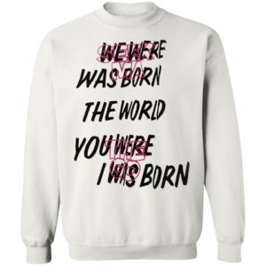 We Were Was Born The The World You Were The Go I Was Born Julicorn Seek Ma Shirt