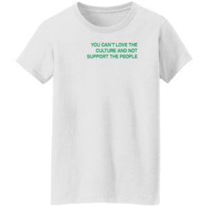 You Can’t Love The Culture And Not Support The People T-Shirt