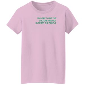 You Can’t Love The Culture And Not Support The People T-Shirt