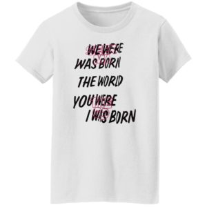 We Were Was Born The The World You Were The Go I Was Born Julicorn Seek Ma Shirt