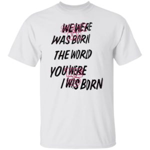We Were Was Born The The World You Were The Go I Was Born Julicorn Seek Ma Shirt
