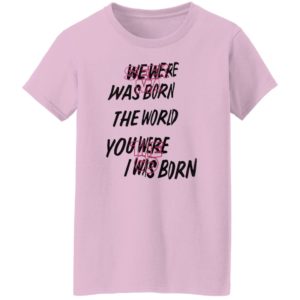 We Were Was Born The The World You Were The Go I Was Born Julicorn Seek Ma Shirt