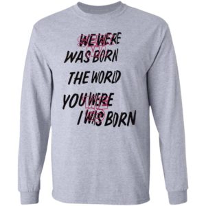 We Were Was Born The The World You Were The Go I Was Born Julicorn Seek Ma Shirt