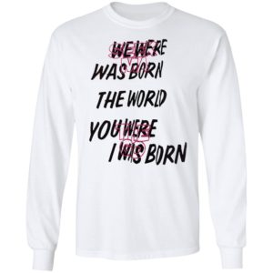 We Were Was Born The The World You Were The Go I Was Born Julicorn Seek Ma Shirt
