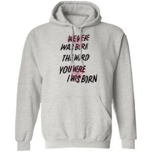 We Were Was Born The The World You Were The Go I Was Born Julicorn Seek Ma Shirt