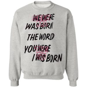 We Were Was Born The The World You Were The Go I Was Born Julicorn Seek Ma Shirt
