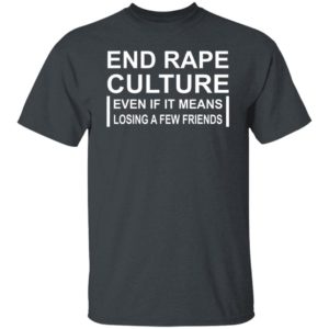 End Rape Culture Even If It Means Losing A Few Friends Shirt