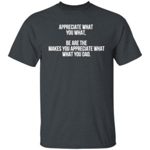 Appreciate What You What Be Are The Makes You Appreciate What Your Dad Shirt