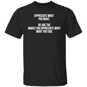 Appreciate What You What Be Are The Makes You Appreciate What Your Dad Shirt