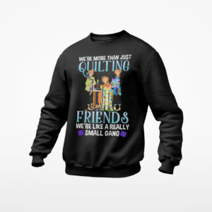 We’re more than just quilting friends we’re like really small gang shirt, ls, hoodie