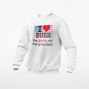 I Love Bush The Pussy Not The President Shirt, ls, hoodie