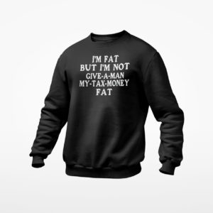 Im Fat But Im Not Give A Man My Tax Money Fat Shirt, LS, Hoodie