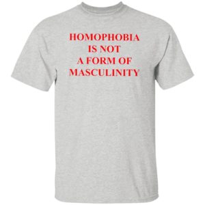 Homophobia Is Not A Form Of Masculinity Shirt