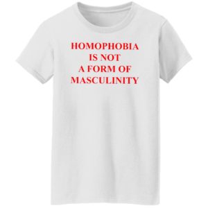 Homophobia Is Not A Form Of Masculinity Shirt