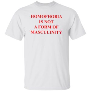 Homophobia Is Not A Form Of Masculinity Shirt