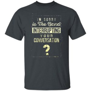 Im Sorry Is The Band Interrupting Your Conversation Shirt