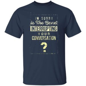 Im Sorry Is The Band Interrupting Your Conversation Shirt