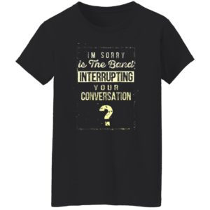 Im Sorry Is The Band Interrupting Your Conversation Shirt