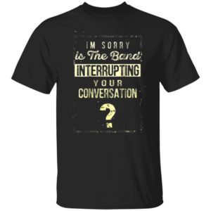 Im Sorry Is The Band Interrupting Your Conversation Shirt