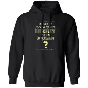 Im Sorry Is The Band Interrupting Your Conversation Shirt