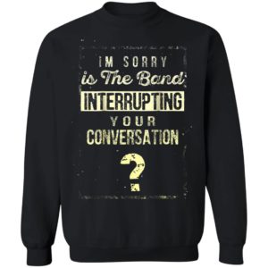 Im Sorry Is The Band Interrupting Your Conversation Shirt