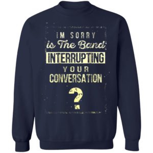 Im Sorry Is The Band Interrupting Your Conversation Shirt