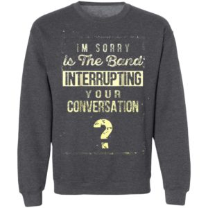 Im Sorry Is The Band Interrupting Your Conversation Shirt