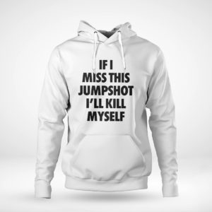 Pullover Hoodie If I miss this jumpshot Ill kill myself shirt hoodie