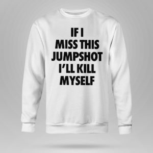 If I miss this jumpshot I?ll kill myself shirt, hoodie