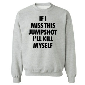 Sweetshirt sport grey If I miss this jumpshot Ill kill myself shirt hoodie