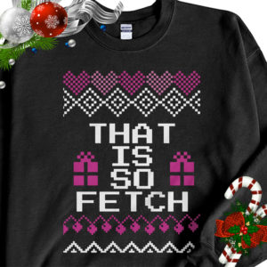Mean Girls That is so Fetch Ugly Christmas Sweater Sweatshirt Mean Girls That is so Fetch Ugly Christmas Sweater Sweatshirt