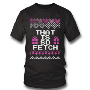 T Shirt Mean Girls That is so Fetch Ugly Christmas Sweater Sweatshirt