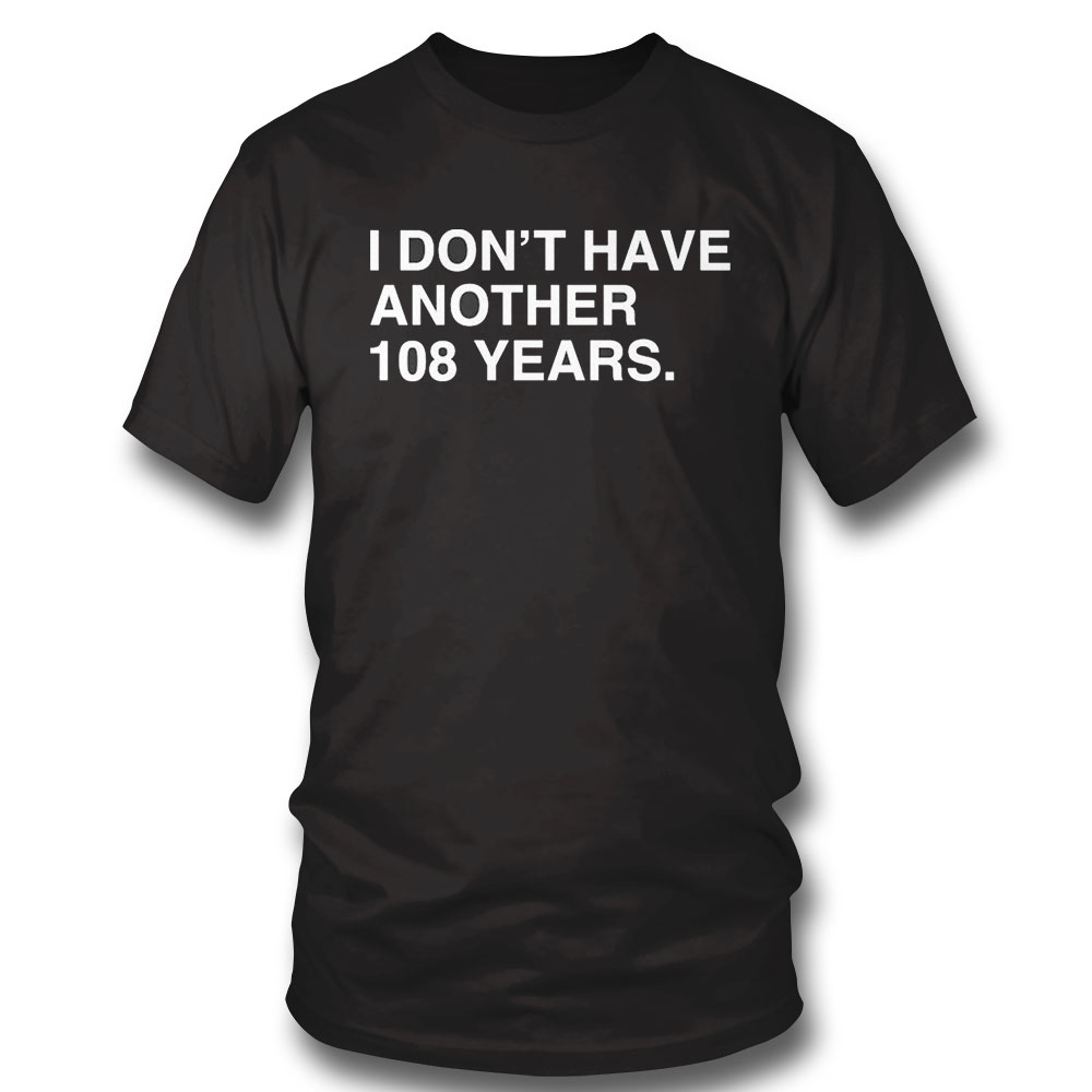 Chicago Cubs I Dont Have Another 108 Years T-shirt Long Sleeve, Ladies Tee