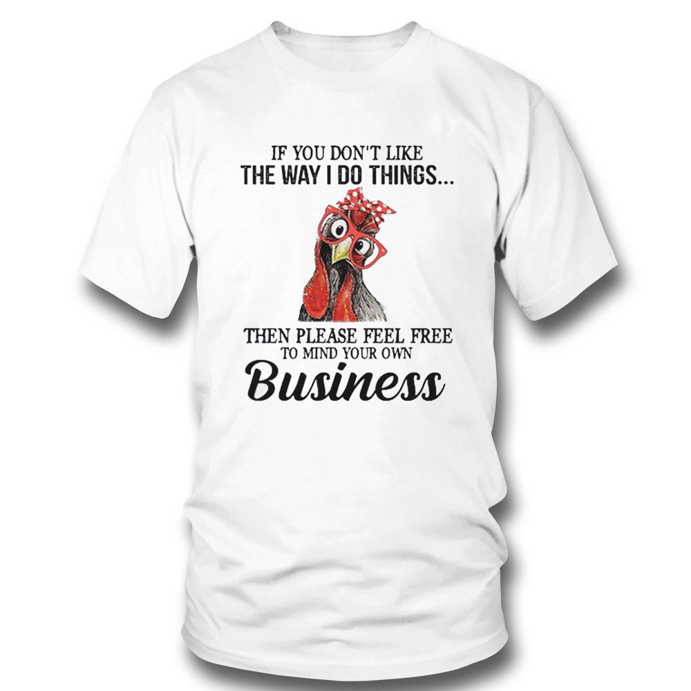 Chicken If You Dont Like The Way I Do Things The Please Feel Free To Mind Your Own Business Shirt