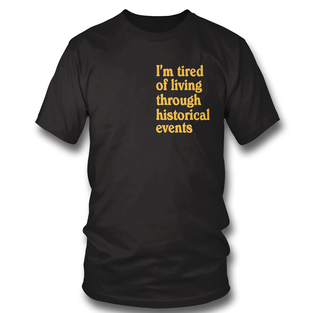 Im Tired Of Living Through Historical Events Shirt Sweatshirt, Tank Top, Ladies Tee