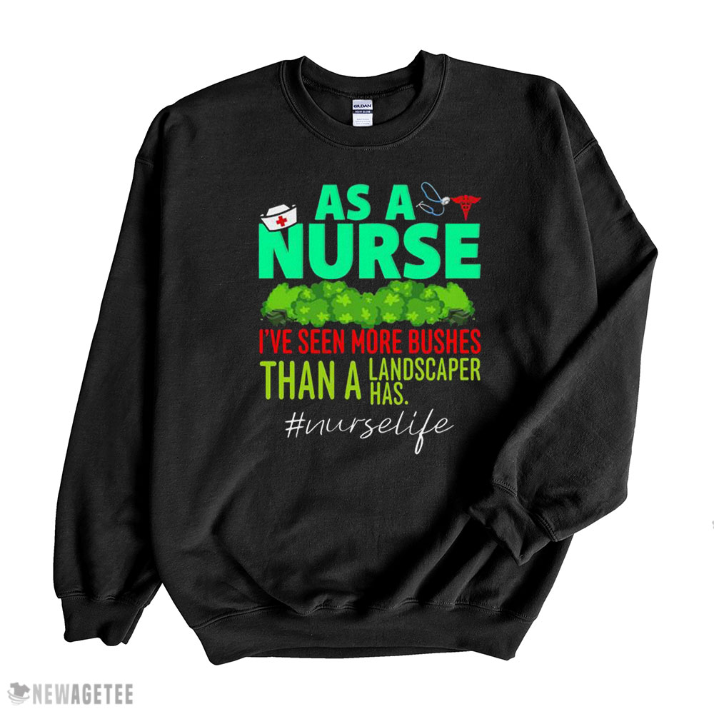 As A Nurse Ive Seen More Bushes Than A Landscaper Has Shirt Ladies Tee, Sweatshirt, Hoodie, Longsleeve, Tank Top
