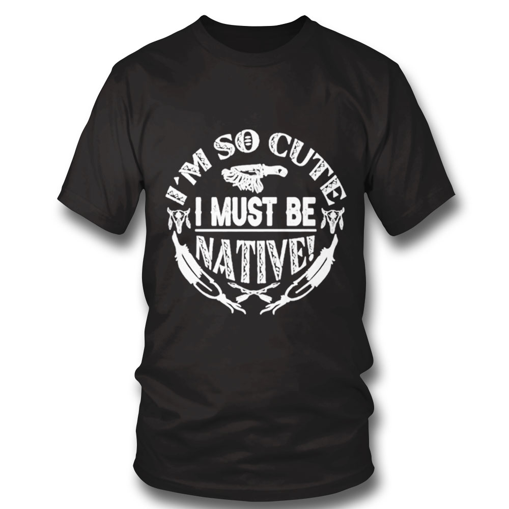 Im So Cute I Must Be Native Shirt