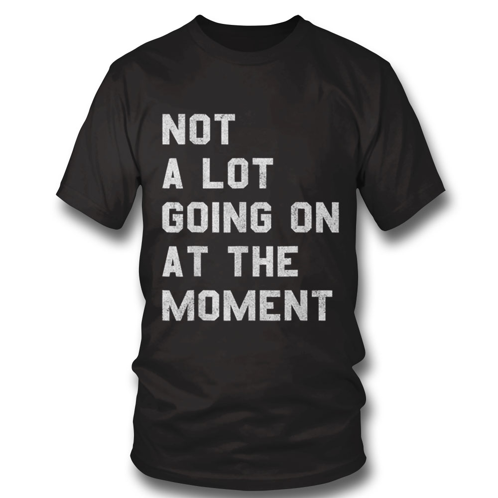 Not A Lot Going On At The Moment Funny Women Men Kids T Shirt Hoodie, Long Sleeve, Tank Top