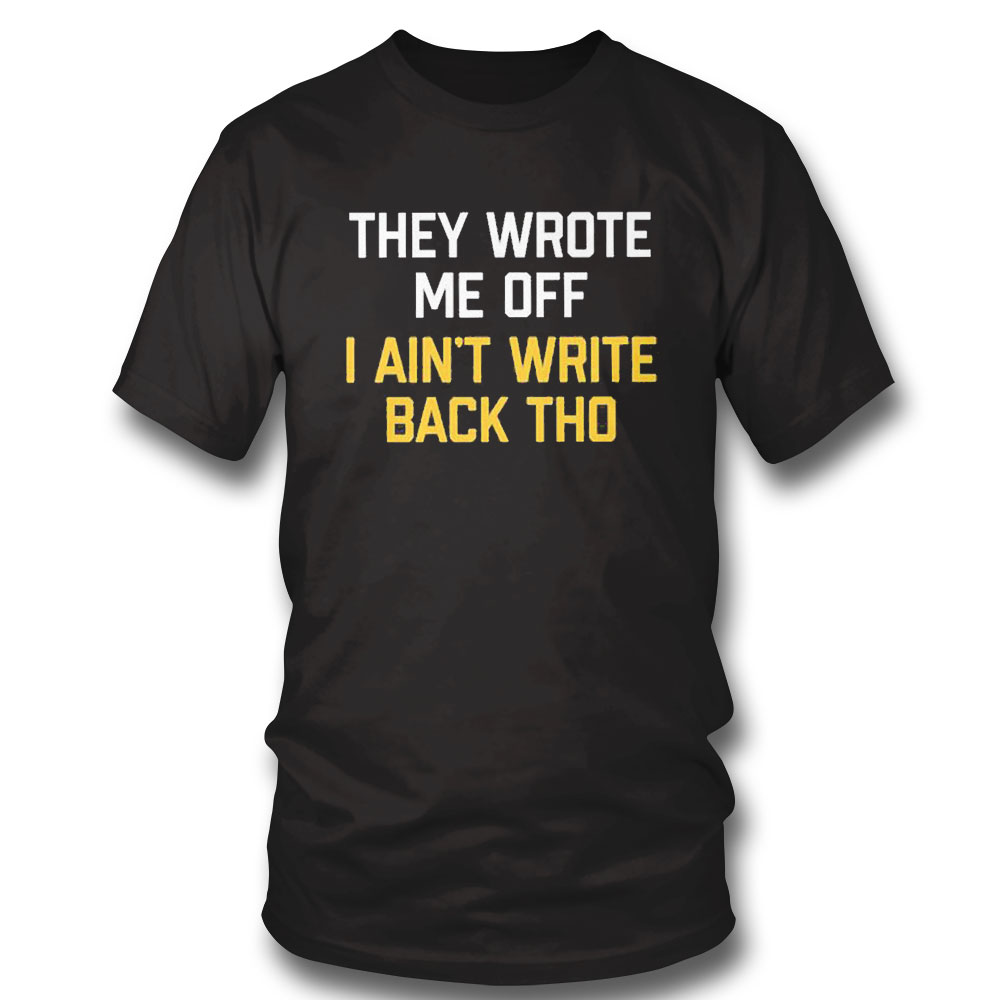 They Wrote Me Off I Aint Write Back Tho Shirt Sweatshirt, Tank Top, Ladies Tee