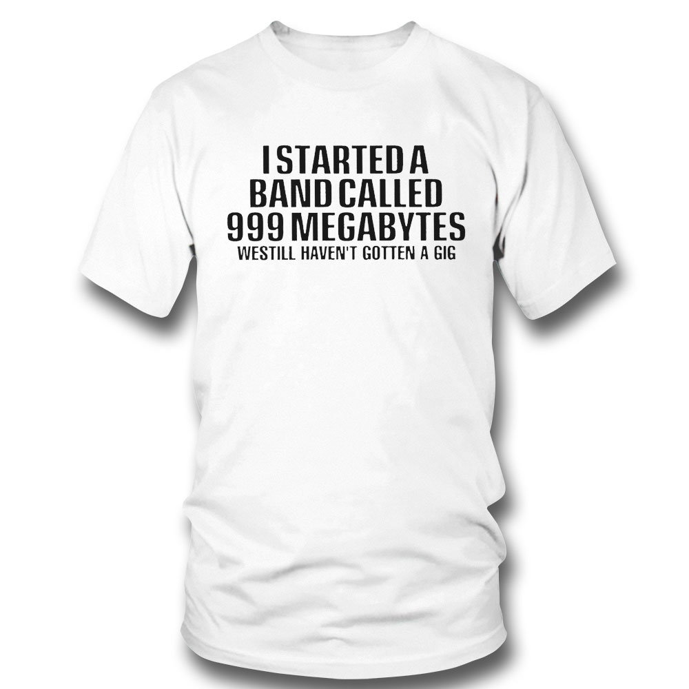 I Started A Band Called 999 Megabytes Westill Havent Gotten A Gig Funny T-shirt Hoodie, Long Sleeve, Tank Top