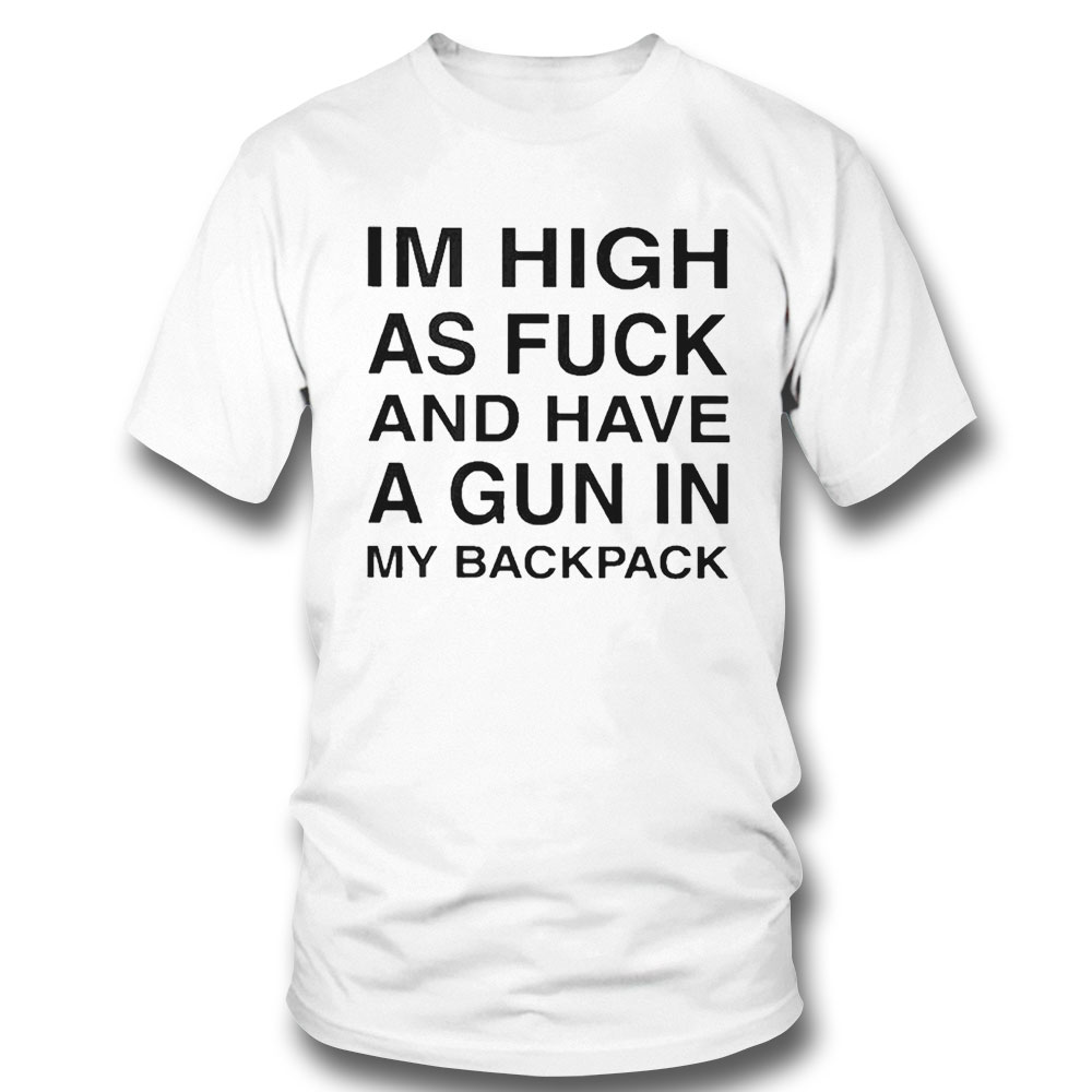 Im High As Fuck And Have A Gun In My Backpack Shirt Sweatshirt, Tank Top, Ladies Tee