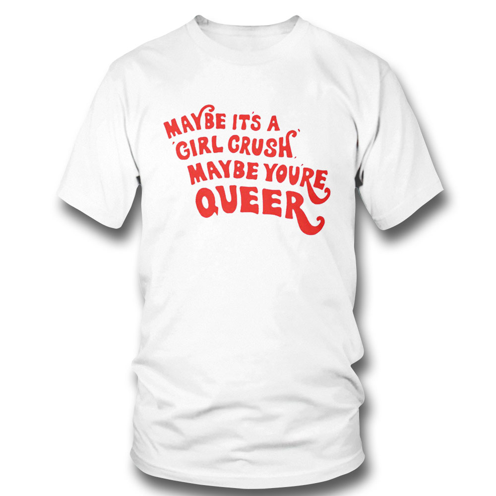 Maybe Its A Girl Crush Maybe Youre Queer Shirt Hoodie, Long Sleeve, Tank Top