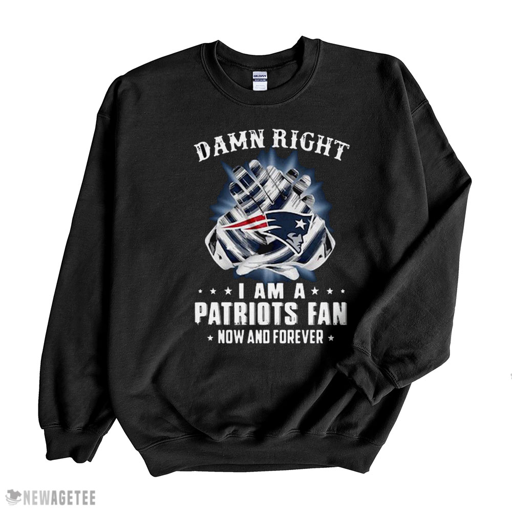 Damn Right I Am A Patriots Fan Now And Forever New England Patriots T-shirt Hoodie, Long Sleeve, Tank Top
