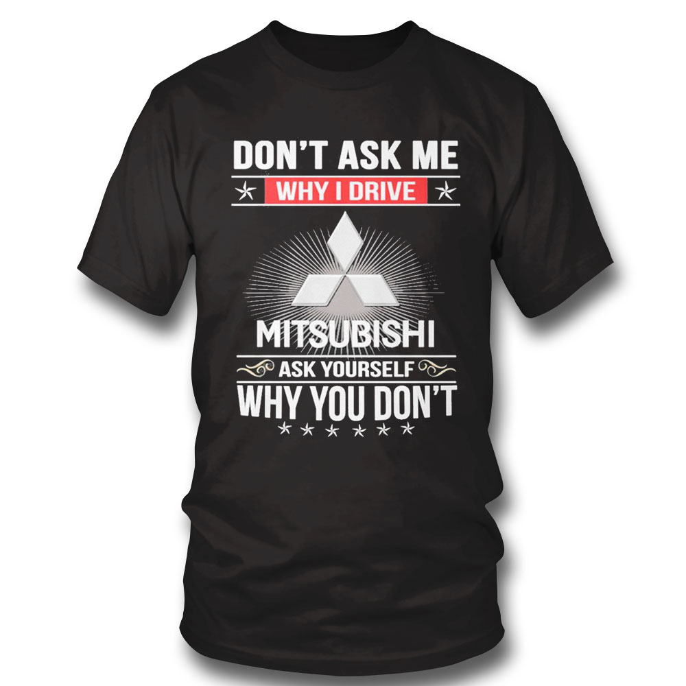 Official Dont Ask Me Why I Drive Mitsubishi Ask Yourself Why You Dont Shirt Long Sleeve, Ladies Tee