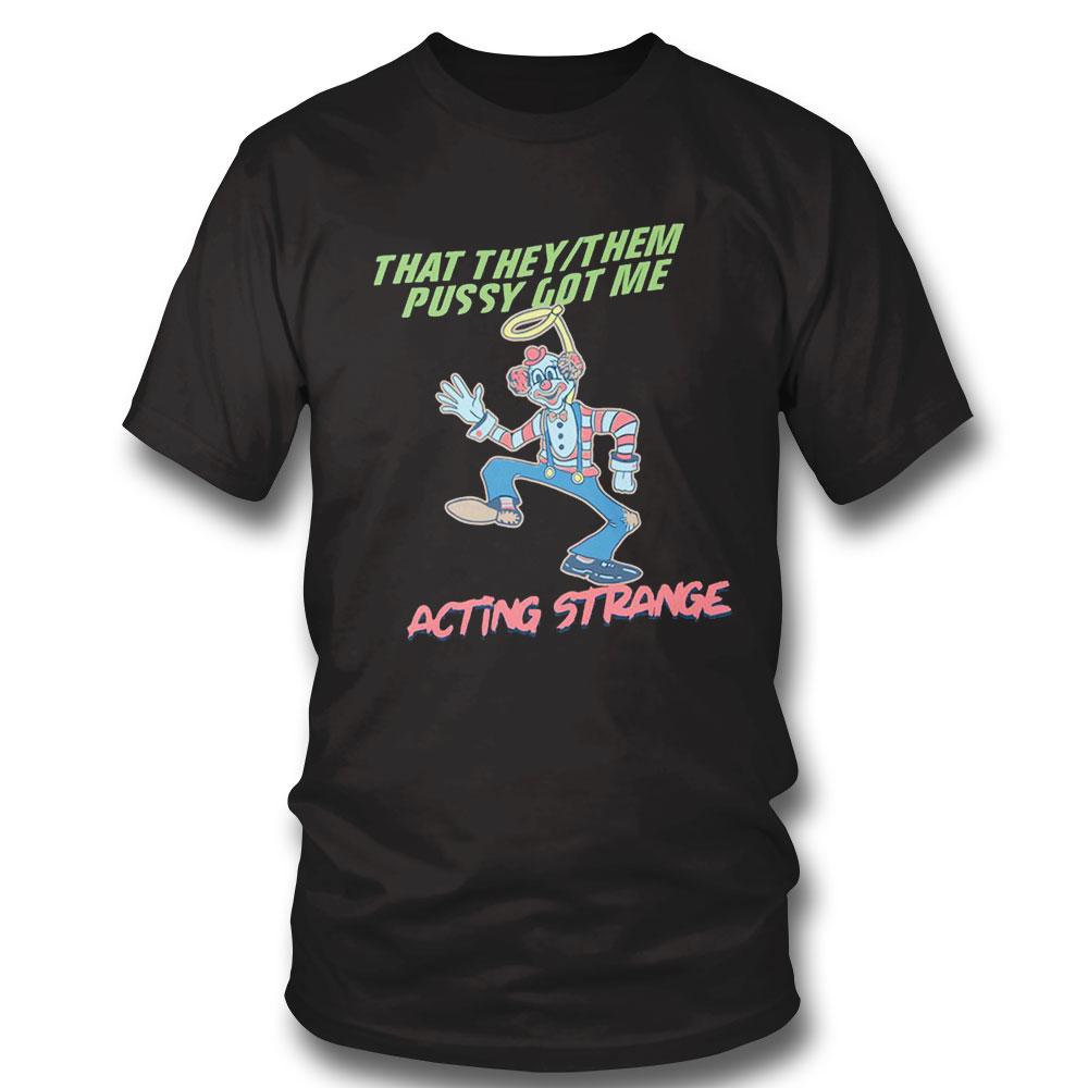 That They Them Pussy Got Me Acting Strange Shirt Sweatshirt, Tank Top, Ladies Tee